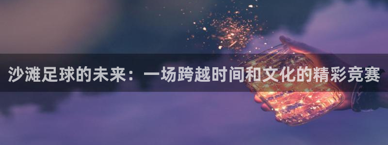 沙滩足球的未来：一场跨越时间和文化的精彩竞赛