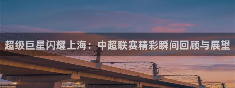  超级巨星闪耀上海：中超联赛精彩瞬间回顾与展望